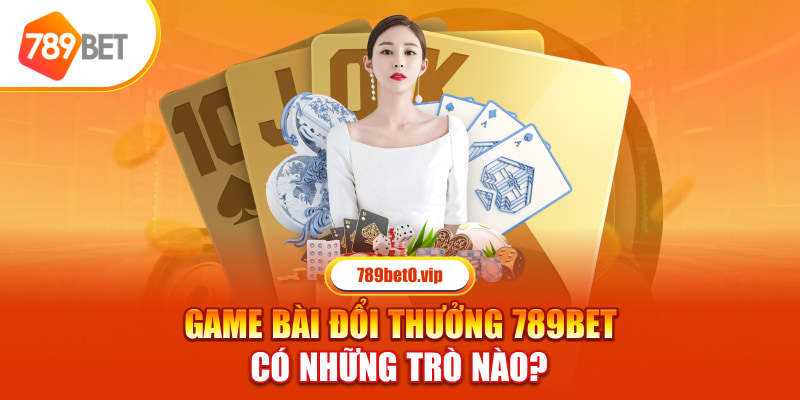 Game bài đổi thưởng 789bet có những trò nào? 