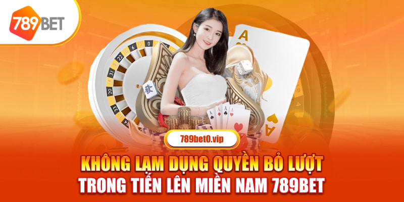 Không lạm dụng quyền bỏ lượt Tiến Lên miền Nam 789bet 