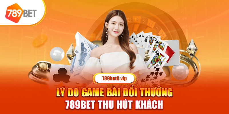 Lý do game bài đổi thưởng 789bet thu hút khách 