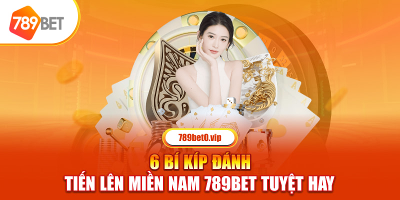 6 Bí Kíp Đánh Tiến Lên Miền Nam Tại 789BET Tuyệt Hay 