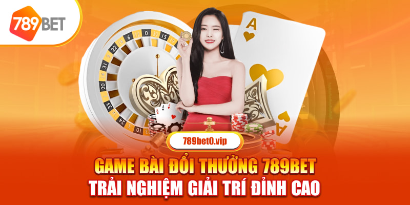 Game Bài Đổi Thưởng 789BET Trải Nghiệm Giải Trí Đỉnh Cao 